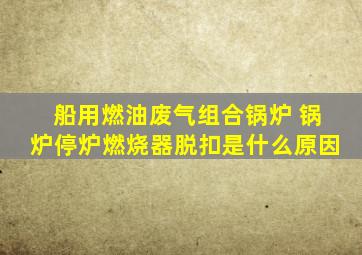 船用燃油废气组合锅炉 锅炉停炉燃烧器脱扣是什么原因